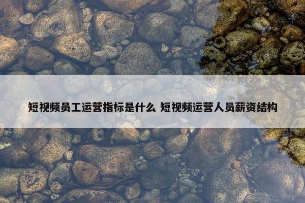 短视频员工运营指标是什么 短视频运营人员薪资结构