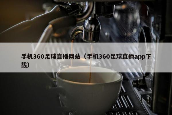 手机360足球直播网站（手机360足球直播app下载）