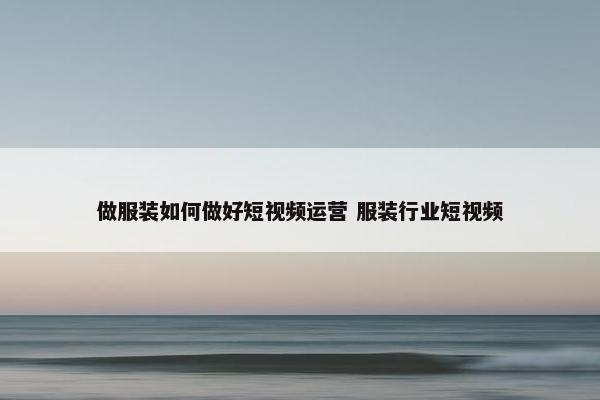 做服装如何做好短视频运营 服装行业短视频