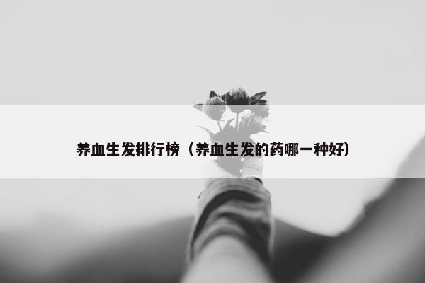 养血生发排行榜（养血生发的药哪一种好）