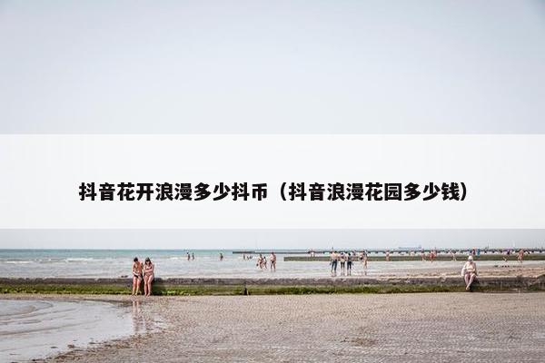 抖音花开浪漫多少抖币（抖音浪漫花园多少钱）