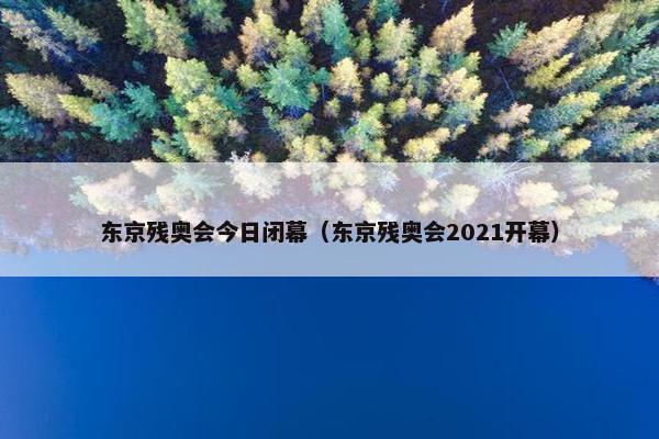 东京残奥会今日闭幕（东京残奥会2021开幕）