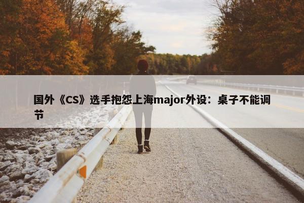 国外《CS》选手抱怨上海major外设：桌子不能调节