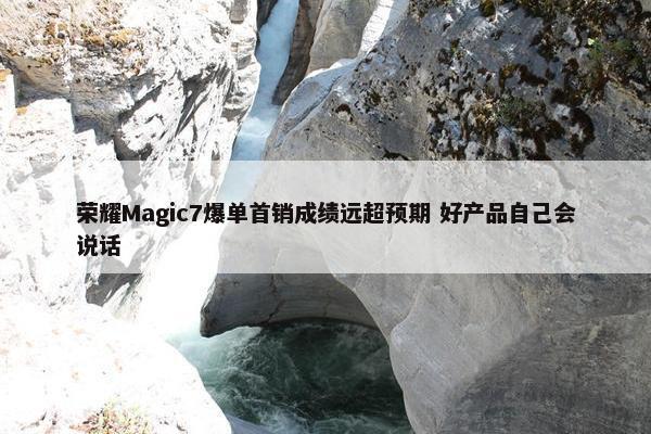 荣耀Magic7爆单首销成绩远超预期 好产品自己会说话