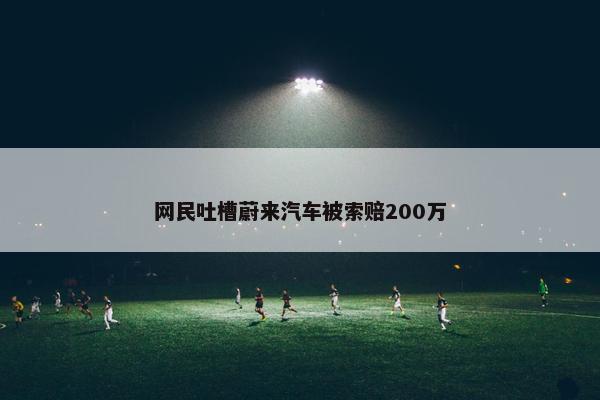 网民吐槽蔚来汽车被索赔200万