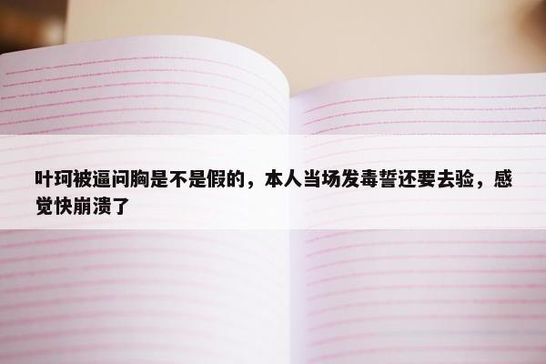 叶珂被逼问胸是不是假的，本人当场发毒誓还要去验，感觉快崩溃了