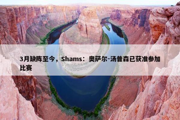 3月缺阵至今，Shams：奥萨尔-汤普森已获准参加比赛