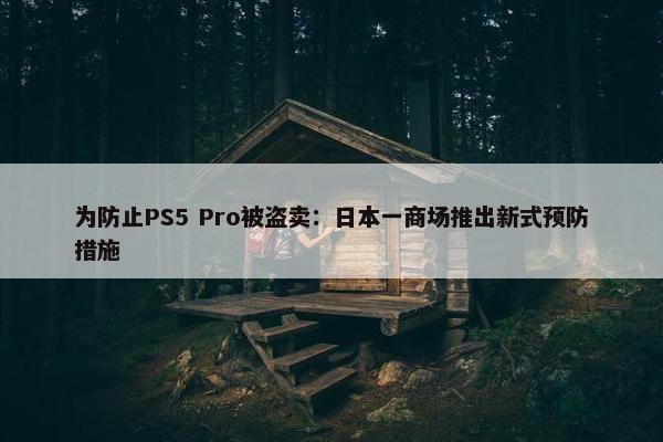 为防止PS5 Pro被盗卖：日本一商场推出新式预防措施