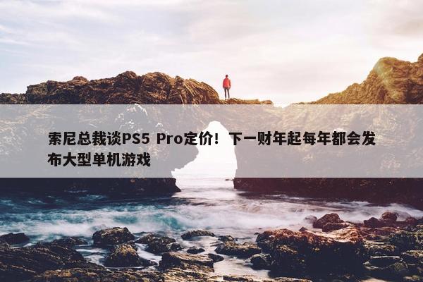 索尼总裁谈PS5 Pro定价！下一财年起每年都会发布大型单机游戏