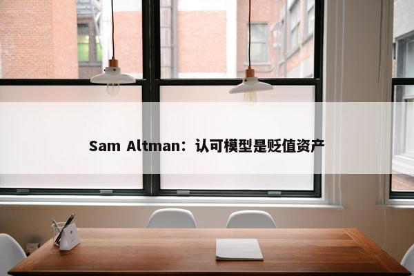 Sam Altman：认可模型是贬值资产