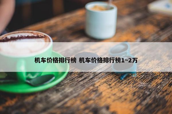 机车价格排行榜 机车价格排行榜1~2万