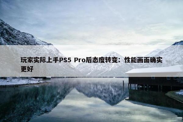 玩家实际上手PS5 Pro后态度转变：性能画面确实更好