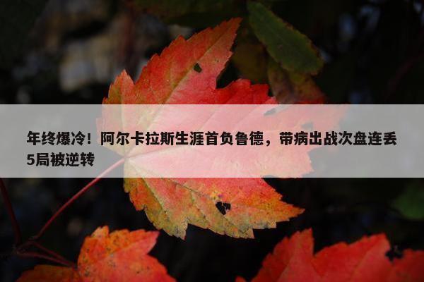 年终爆冷！阿尔卡拉斯生涯首负鲁德，带病出战次盘连丢5局被逆转