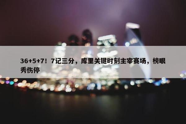 36+5+7！7记三分，库里关键时刻主宰赛场，榜眼秀伤停