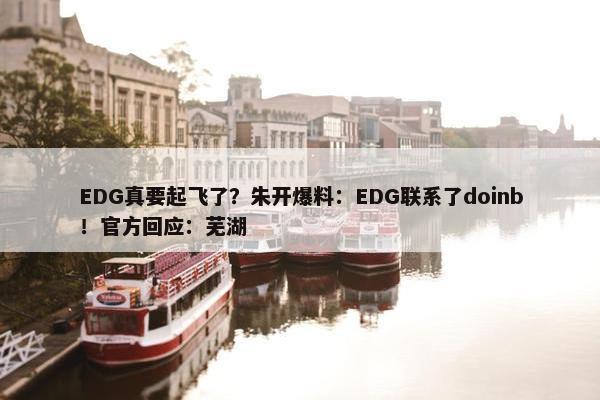 EDG真要起飞了？朱开爆料：EDG联系了doinb！官方回应：芜湖