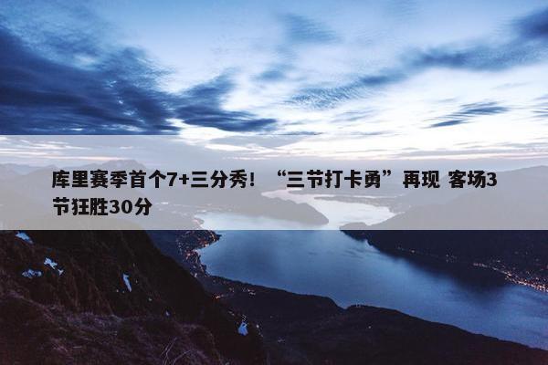 库里赛季首个7+三分秀！“三节打卡勇”再现 客场3节狂胜30分