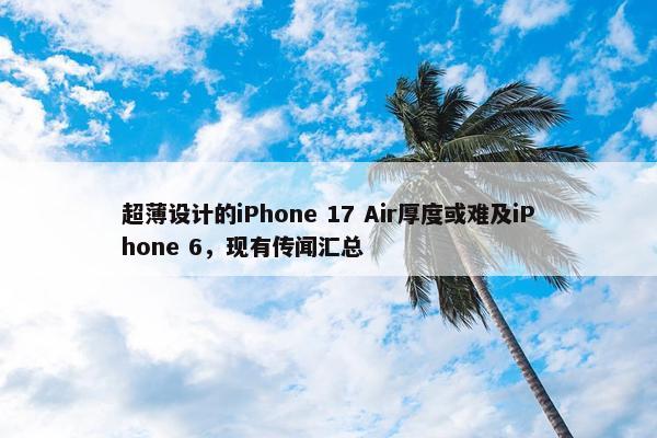 超薄设计的iPhone 17 Air厚度或难及iPhone 6，现有传闻汇总