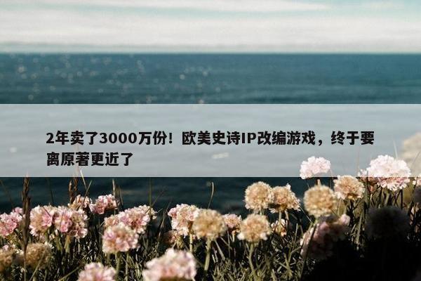 2年卖了3000万份！欧美史诗IP改编游戏，终于要离原著更近了