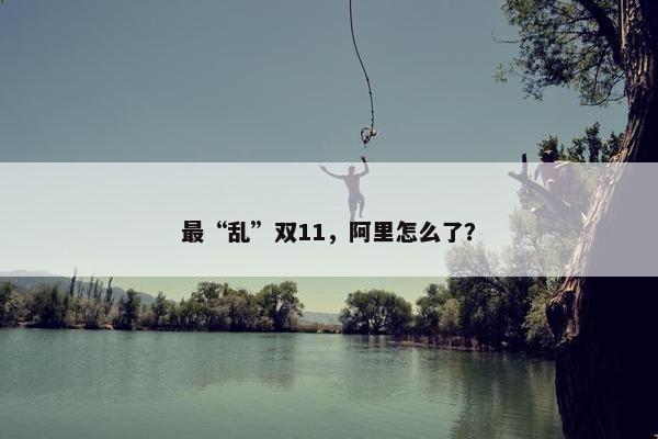 最“乱”双11，阿里怎么了？