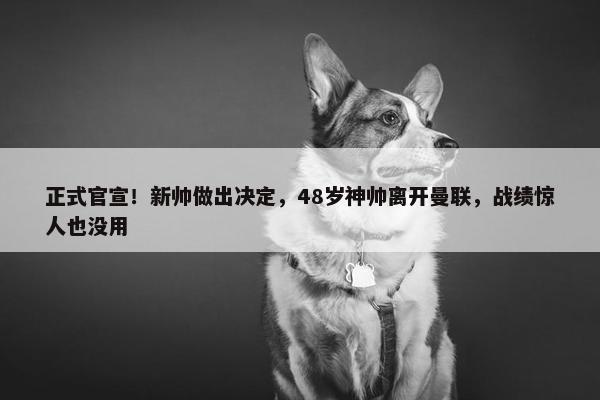 正式官宣！新帅做出决定，48岁神帅离开曼联，战绩惊人也没用