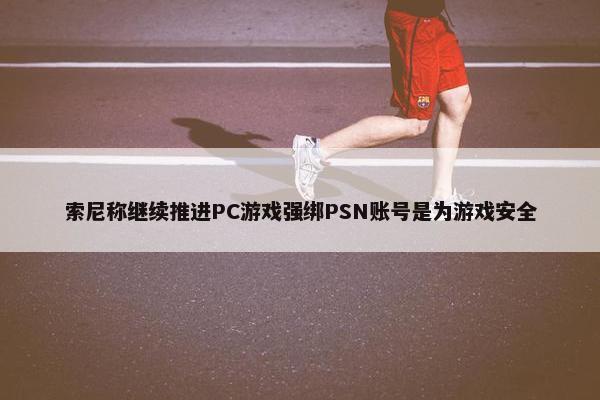 索尼称继续推进PC游戏强绑PSN账号是为游戏安全