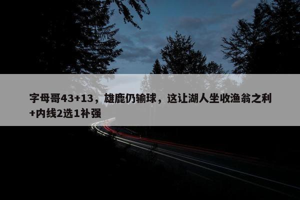 字母哥43+13，雄鹿仍输球，这让湖人坐收渔翁之利+内线2选1补强