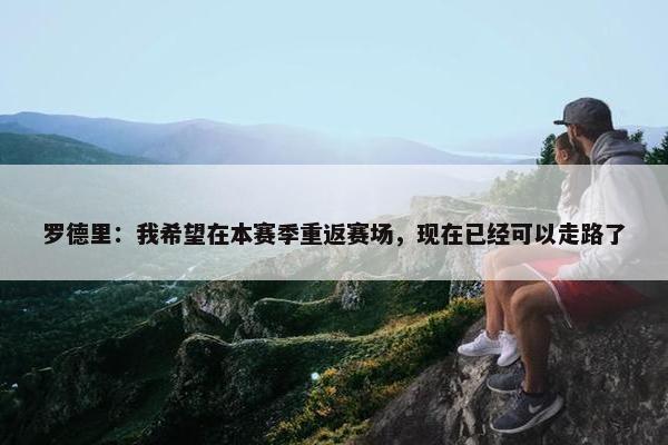 罗德里：我希望在本赛季重返赛场，现在已经可以走路了