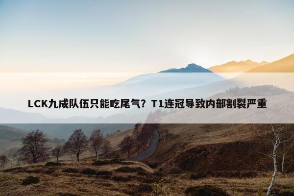 LCK九成队伍只能吃尾气？T1连冠导致内部割裂严重