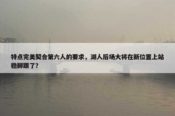 特点完美契合第六人的要求，湖人后场大将在新位置上站稳脚跟了？