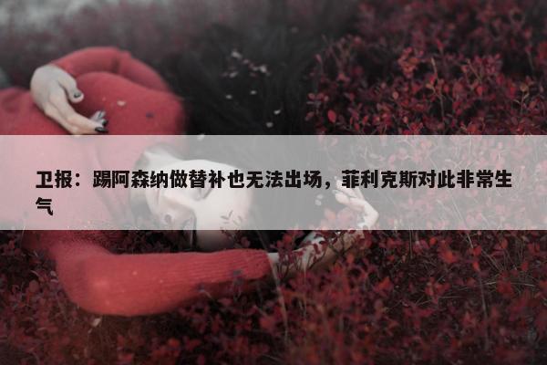 卫报：踢阿森纳做替补也无法出场，菲利克斯对此非常生气