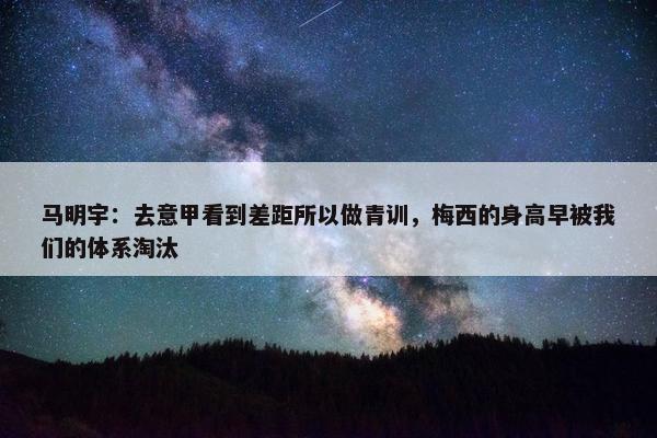 马明宇：去意甲看到差距所以做青训，梅西的身高早被我们的体系淘汰