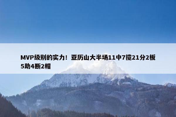 MVP级别的实力！亚历山大半场11中7揽21分2板5助4断2帽