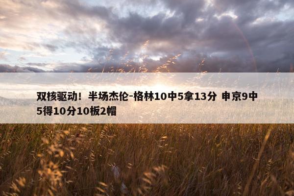 双核驱动！半场杰伦-格林10中5拿13分 申京9中5得10分10板2帽