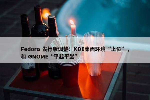 Fedora 发行版调整：KDE桌面环境“上位”，和 GNOME“平起平坐”