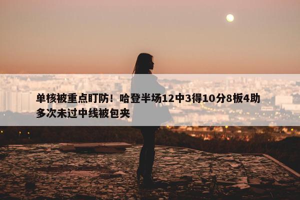 单核被重点盯防！哈登半场12中3得10分8板4助 多次未过中线被包夹