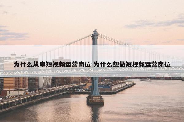 为什么从事短视频运营岗位 为什么想做短视频运营岗位