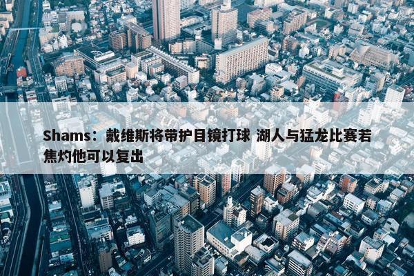 Shams：戴维斯将带护目镜打球 湖人与猛龙比赛若焦灼他可以复出