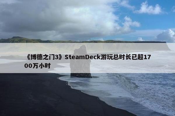 《博德之门3》SteamDeck游玩总时长已超1700万小时