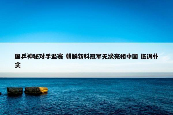 国乒神秘对手退赛 朝鲜新科冠军无缘亮相中国 低调朴实