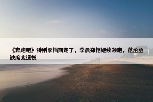 《奔跑吧》特别季档期定了，李晨郑恺继续领跑，范丞丞缺席太遗憾