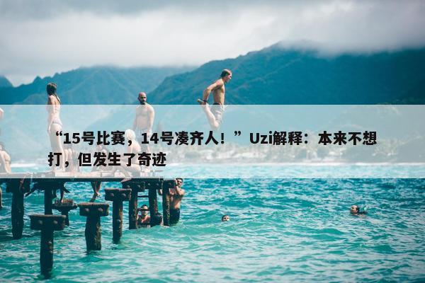 “15号比赛，14号凑齐人！”Uzi解释：本来不想打，但发生了奇迹