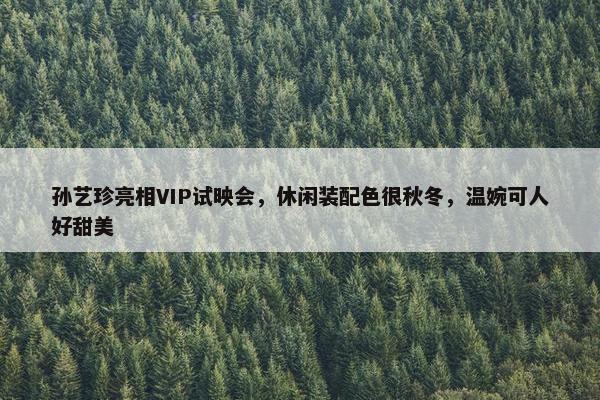 孙艺珍亮相VIP试映会，休闲装配色很秋冬，温婉可人好甜美