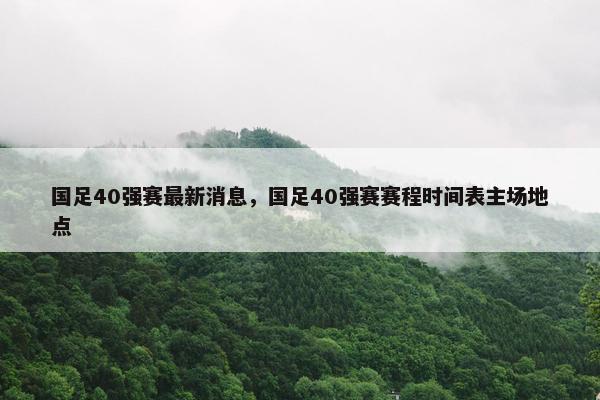 国足40强赛最新消息，国足40强赛赛程时间表主场地点