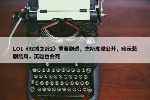 LOL《双城之战2》重要剧透，杰斯皮肤公开，暗示悲剧结局，英雄也会死