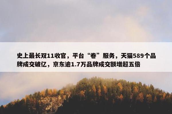 史上最长双11收官，平台“卷”服务，天猫589个品牌成交破亿，京东逾1.7万品牌成交额增超五倍