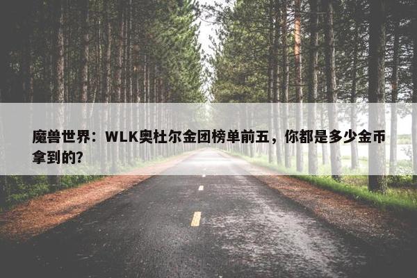 魔兽世界：WLK奥杜尔金团榜单前五，你都是多少金币拿到的？