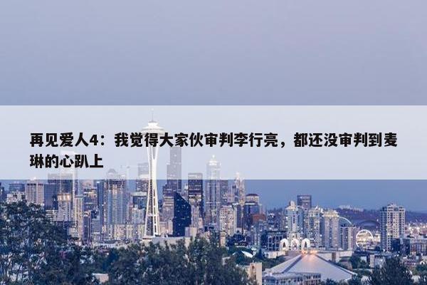 再见爱人4：我觉得大家伙审判李行亮，都还没审判到麦琳的心趴上