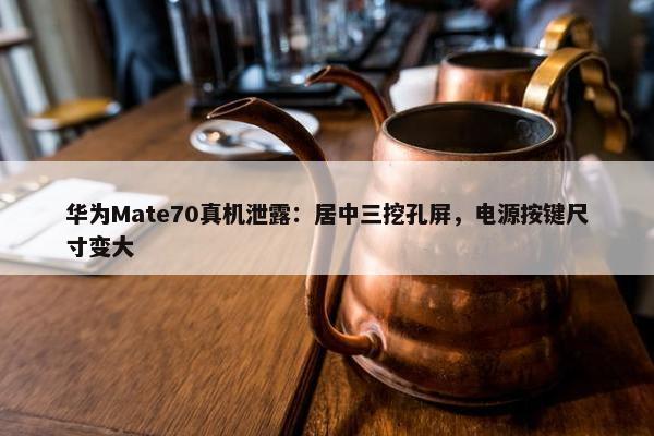 华为Mate70真机泄露：居中三挖孔屏，电源按键尺寸变大