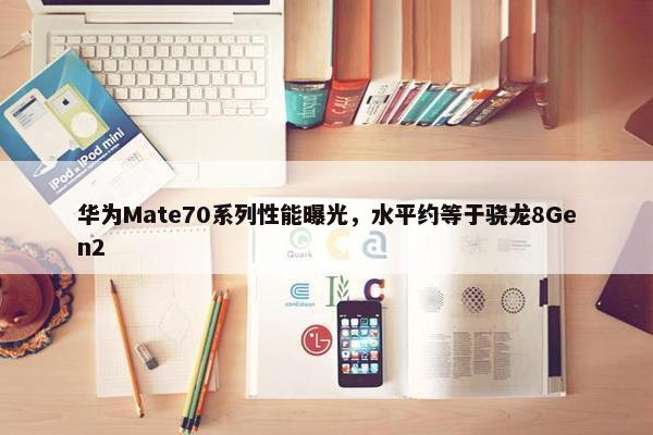 华为Mate70系列性能曝光，水平约等于骁龙8Gen2