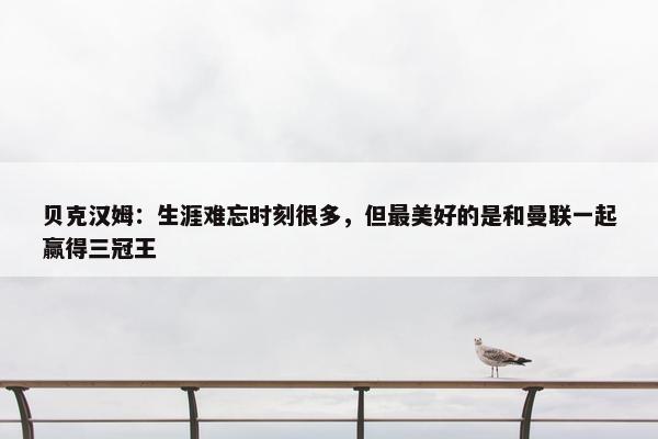 贝克汉姆：生涯难忘时刻很多，但最美好的是和曼联一起赢得三冠王